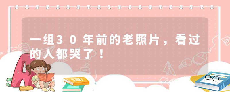 一组30年前的老照片,看过的人都哭了!