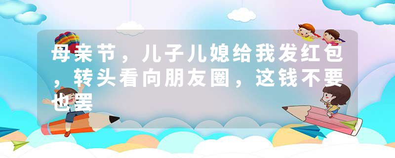 母亲节,儿子儿媳给我发红包,转头看向朋友圈,这钱不要也罢