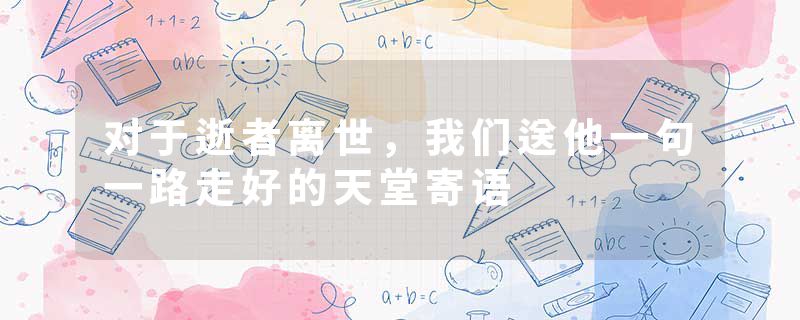 对于逝者离世，我们送他一句一路走好的天堂寄语
