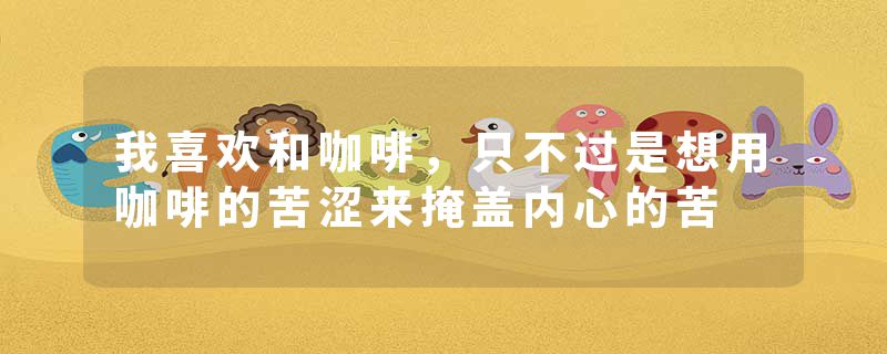 我喜欢和咖啡，只不过是想用咖啡的苦涩来掩盖内心的苦