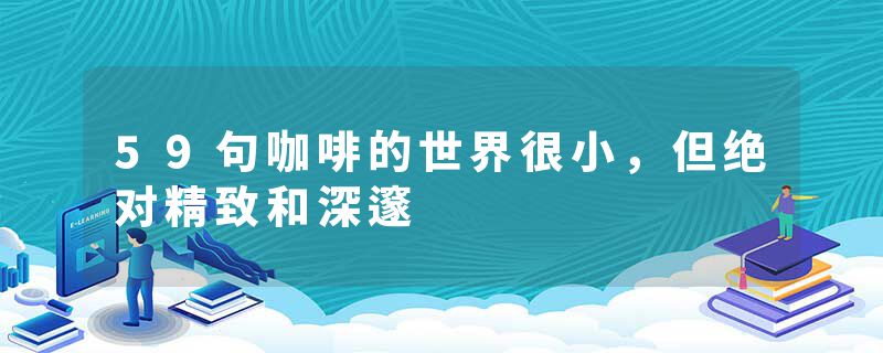 59句咖啡的世界很小，但绝对精致和深邃
