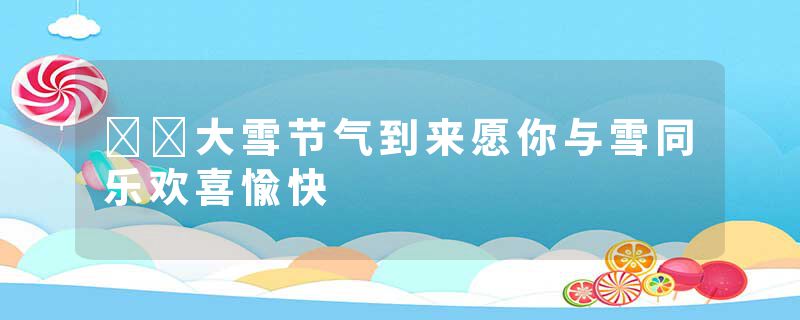 大雪节气到来愿你与雪同乐欢喜愉快