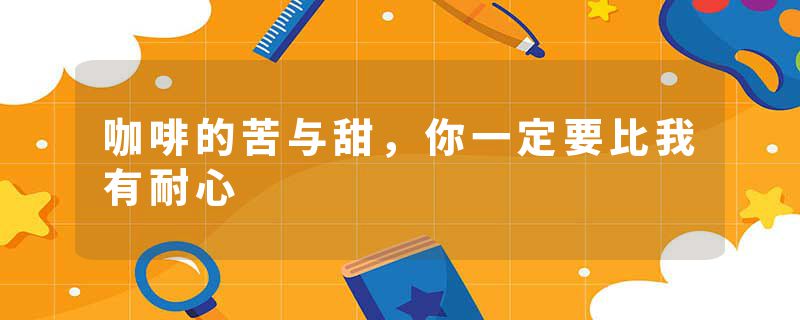 咖啡的苦与甜，你一定要比我有耐心