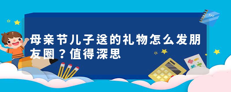 母亲节儿子送的礼物怎么发朋友圈？值得深思