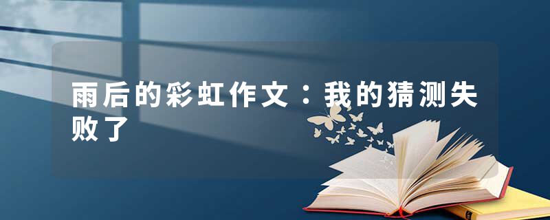雨后的彩虹作文:我的猜测失败了