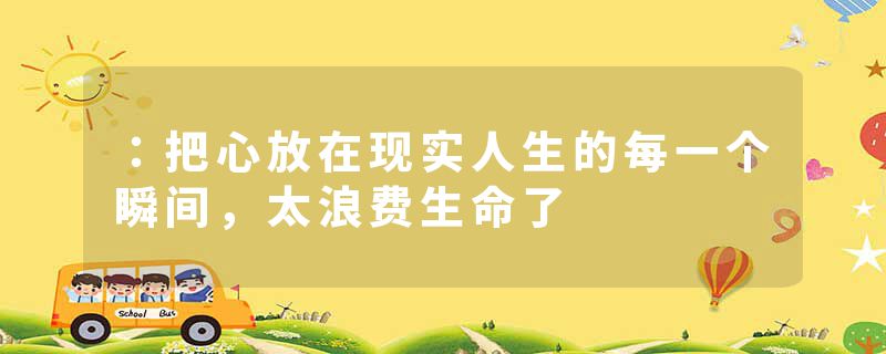 :把心放在现实人生的每一个瞬间,太浪费生命了