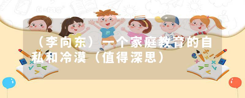 （李向东）一个家庭教育的自私和冷漠（值得深思）