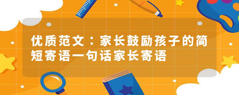 优质范文:家长鼓励孩子的简短寄语一句话家长寄语