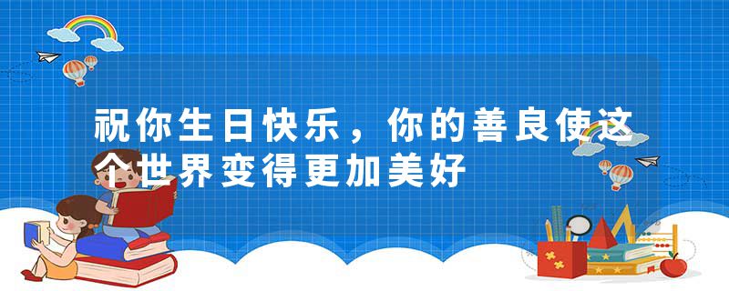 祝你生日快乐，你的善良使这个世界变得更加美好