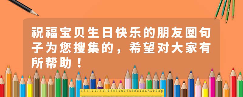 祝福宝贝生日快乐的朋友圈句子为您搜集的，希望对大家有所帮助！