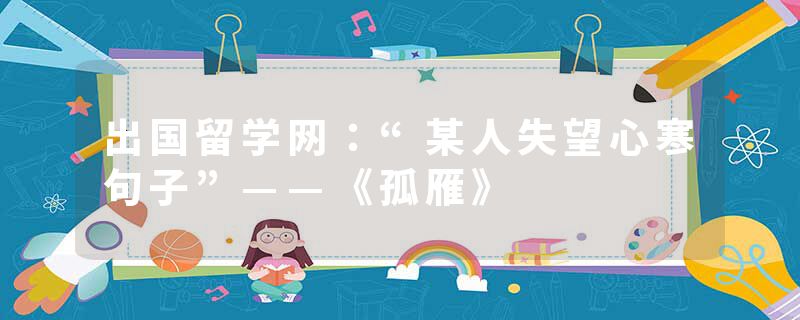出国留学网：“某人失望心寒句子”——《孤雁》