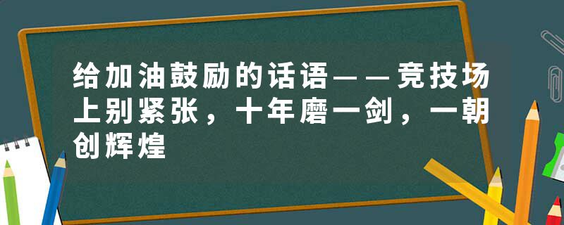 给加油鼓励的话语——竞技场上别紧张，十年磨一剑，一朝创辉煌