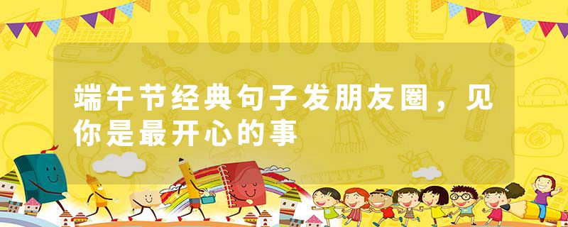 端午节经典句子发朋友圈，见你是最开心的事