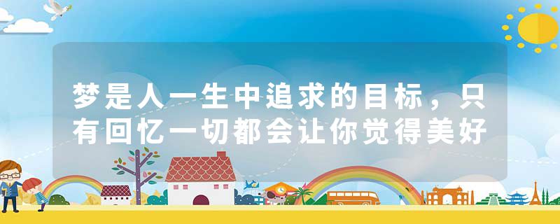 梦是人一生中追求的目标，只有回忆一切都会让你觉得美好