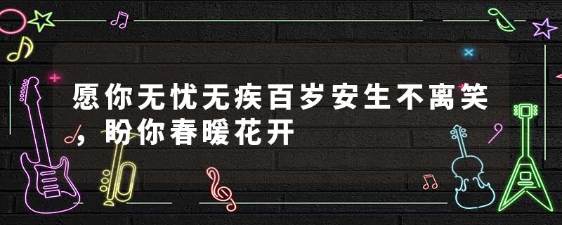 愿你无忧无疾百岁安生不离笑，盼你春暖花开