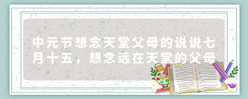 中元节想念天堂父母的说说七月十五，想念远在天堂的父母