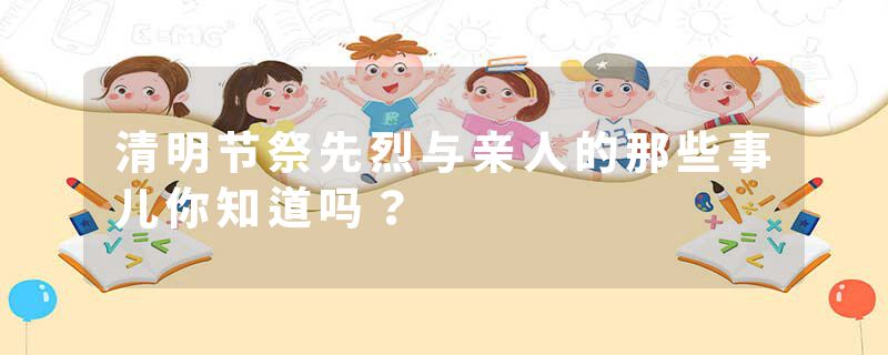 清明节祭先烈与亲人的那些事儿你知道吗?