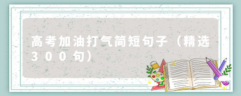 高考加油打气简短句子（精选300句）