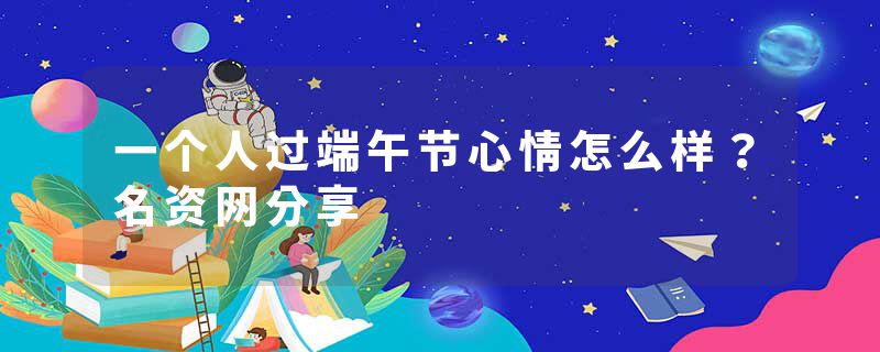 一个人过端午节心情怎么样？名资网分享