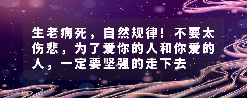 生老病死，自然规律!不要太伤悲，为了爱你的人和你爱的人，一定要坚强的走下去
