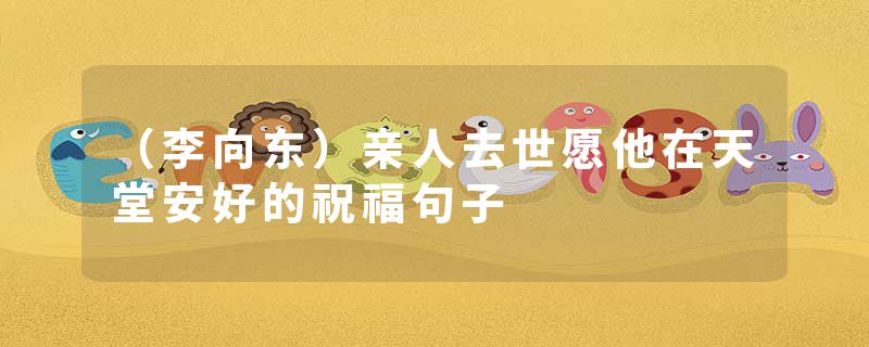 (李向东)亲人去世愿他在天堂安好的祝福句子