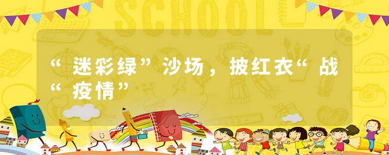 “迷彩绿”沙场，披红衣“战“疫情”