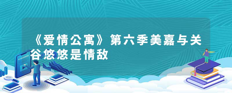《爱情公寓》第六季美嘉与关谷悠悠是情敌