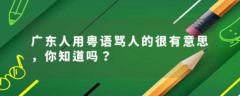 广东人用粤语骂人的很有意思,你知道吗?