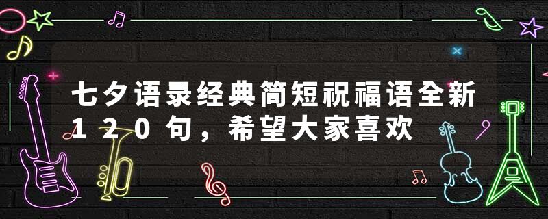 七夕语录经典简短祝福语全新120句，希望大家喜欢