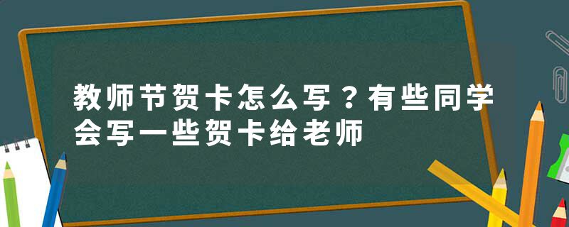 教师节贺卡怎么写？有些同学会写一些贺卡给老师