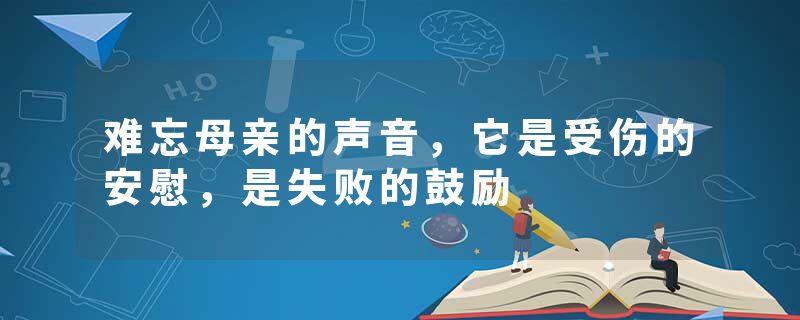难忘母亲的声音,它是受伤的安慰,是失败的鼓励