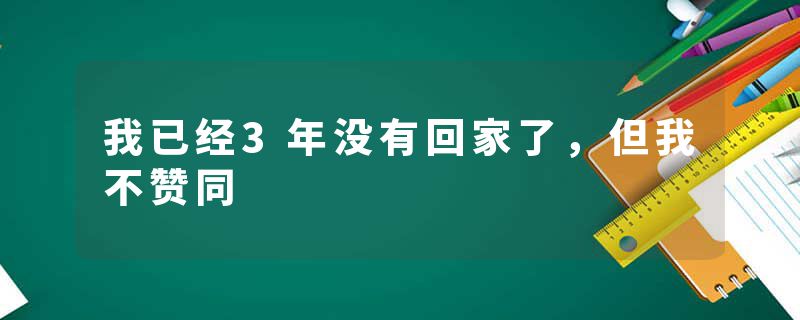 我已经3年没有回家了，但我不赞同