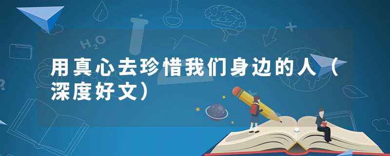 用真心去珍惜我们身边的人（深度好文）