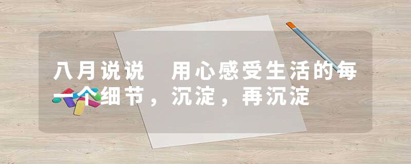 八月说说 用心感受生活的每一个细节，沉淀，再沉淀