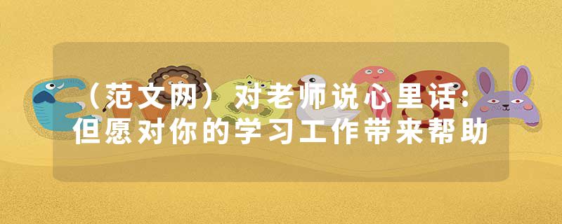 （范文网）对老师说心里话:但愿对你的学习工作带来帮助
