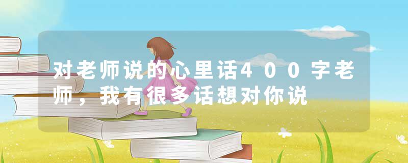 对老师说的心里话400字老师，我有很多话想对你说