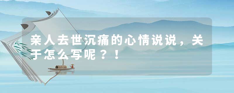 亲人去世沉痛的心情说说,关于怎么写呢?!