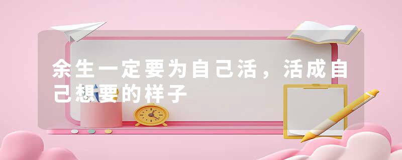 余生一定要为自己活，活成自己想要的样子