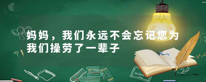 妈妈，我们永远不会忘记您为我们操劳了一辈子