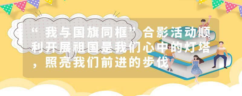 “我与国旗同框”合影活动顺利开展祖国是我们心中的灯塔，照亮我们前进的步伐