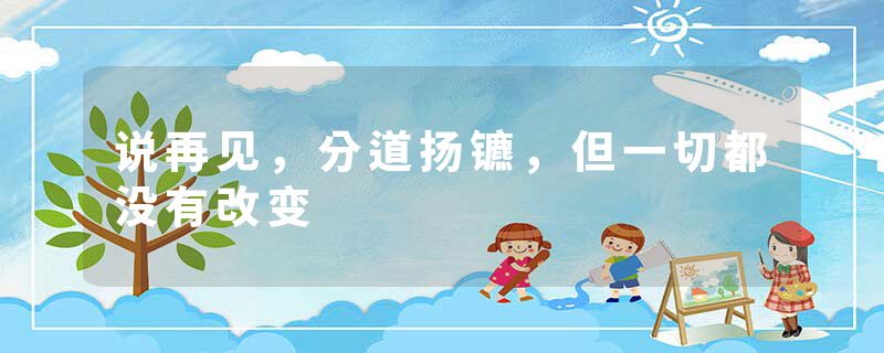 说再见,分道扬镳,但一切都没有改变