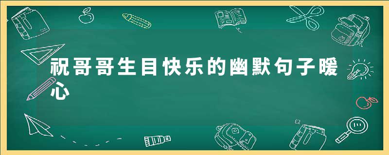 祝哥哥生目快乐的幽默句子暖心