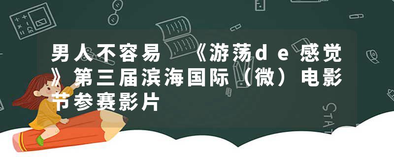 男人不容易 《游荡de感觉》第三届滨海国际(微)电影节参赛影片