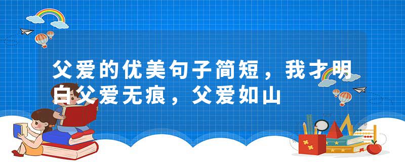 父爱的优美句子简短,我才明白父爱无痕,父爱如山