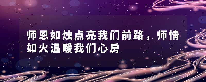 师恩如烛点亮我们前路，师情如火温暖我们心房
