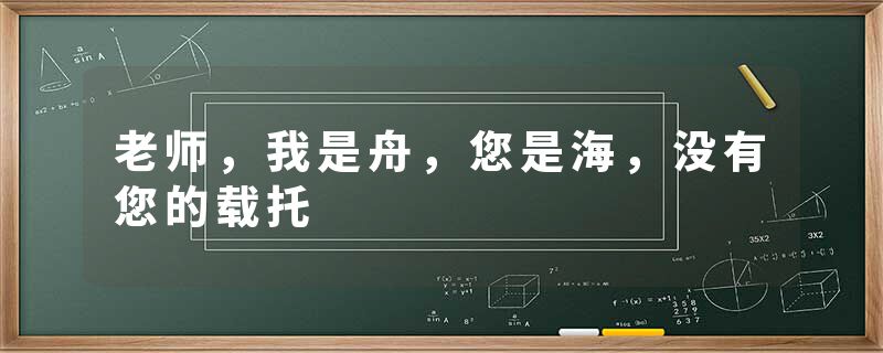 老师，我是舟，您是海，没有您的载托