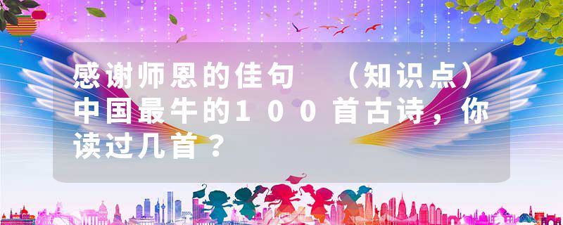 感谢师恩的佳句 (知识点)中国最牛的100首古诗,你读过几首?