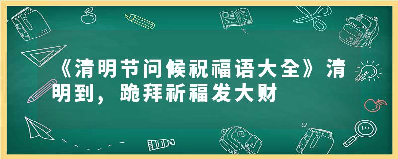 《清明节问候祝福语大全》清明到,跪拜祈福发大财