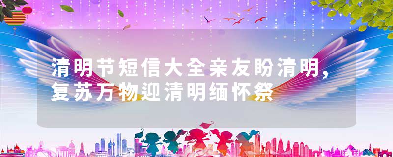 清明节短信大全亲友盼清明,复苏万物迎清明缅怀祭