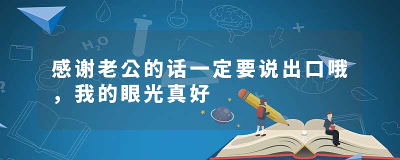 感谢老公的话一定要说出口哦，我的眼光真好